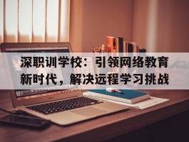 深职训学校：引领网络教育新时代，解决远程学习挑战(网络教育)