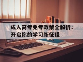 成人高考免考政策全解析：开启你的学习新征程(免考政策)