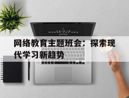 网络教育主题班会：探索现代学习新趋势(主题班会)