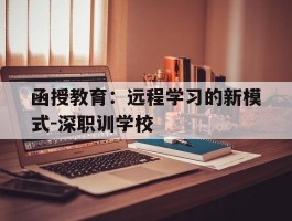 函授教育：远程学习的新模式-深职训学校(函授教育)