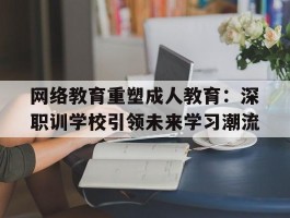 网络教育重塑成人教育：深职训学校引领未来学习潮流(成人教育)