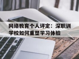 网络教育个人评定：深职训学校如何重塑学习体验(网络教育)