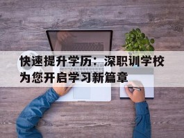 快速提升学历：深职训学校为您开启学习新篇章(成人教育)