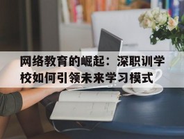 网络教育的崛起：深职训学校如何引领未来学习模式(网络教育)