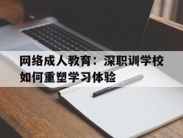 网络成人教育：深职训学校如何重塑学习体验(在线学习)