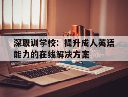 深职训学校：提升成人英语能力的在线解决方案(成人英语)