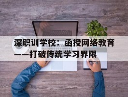深职训学校：函授网络教育——打破传统学习界限(网络教育)