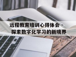 远程教育培训心得体会 - 探索数字化学习的新境界(教育培训心得)