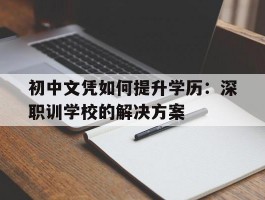 初中文凭如何提升学历：深职训学校的解决方案(提升学历)