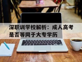 深职训学校解析：成人高考是否等同于大专学历(大专学历)