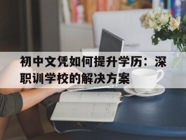初中文凭如何提升学历：深职训学校的解决方案(初中文凭)
